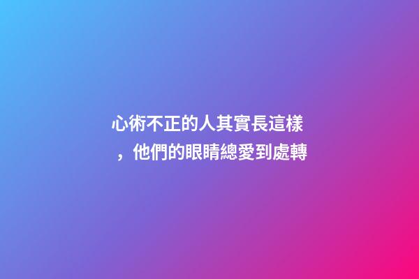 心術不正的人其實長這樣，他們的眼睛總愛到處轉